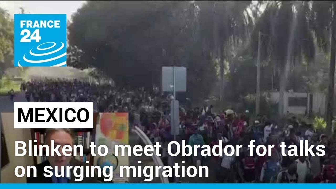 Blinken to meet Mexico's Obrador for talks as migration surges at US border • FRANCE 24 English