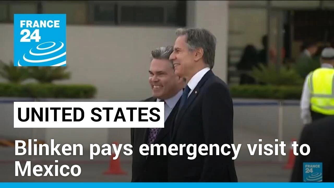 US, Mexico see headway on migration as Blinken pays emergency visit • FRANCE 24 English
