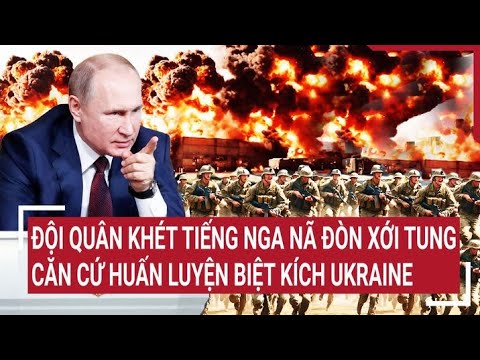 Chiến sự Nga-Ukraine 7/7:Đội quân khét tiếng Nga nã đòn xới tung căn cứ huấn luyện biệt kích Ukraine