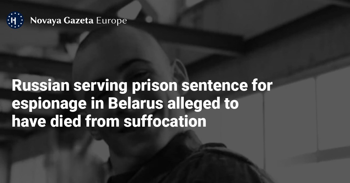 Russian serving prison sentence for espionage in Belarus alleged to have died from suffocation — Novaya Gazeta Europe