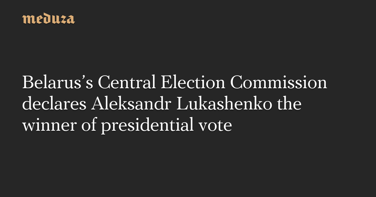 Belarus’s Central Election Commission declares Aleksandr Lukashenko the winner of presidential vote — Meduza