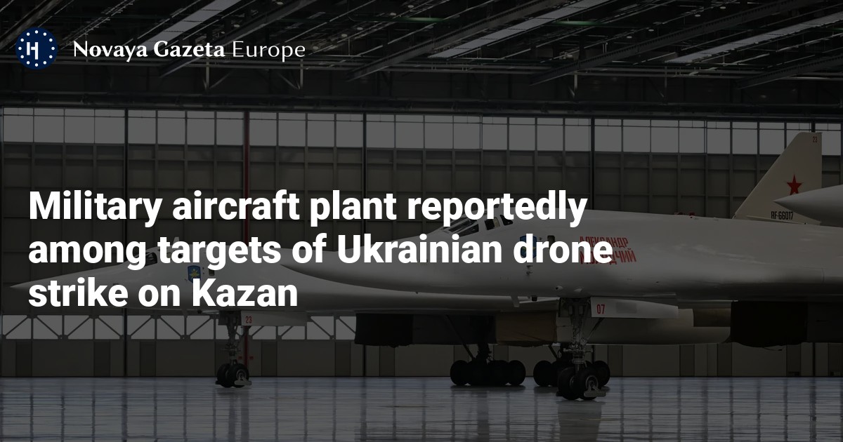 Military aircraft plant reportedly among targets of Ukrainian drone strike on Kazan — Novaya Gazeta Europe