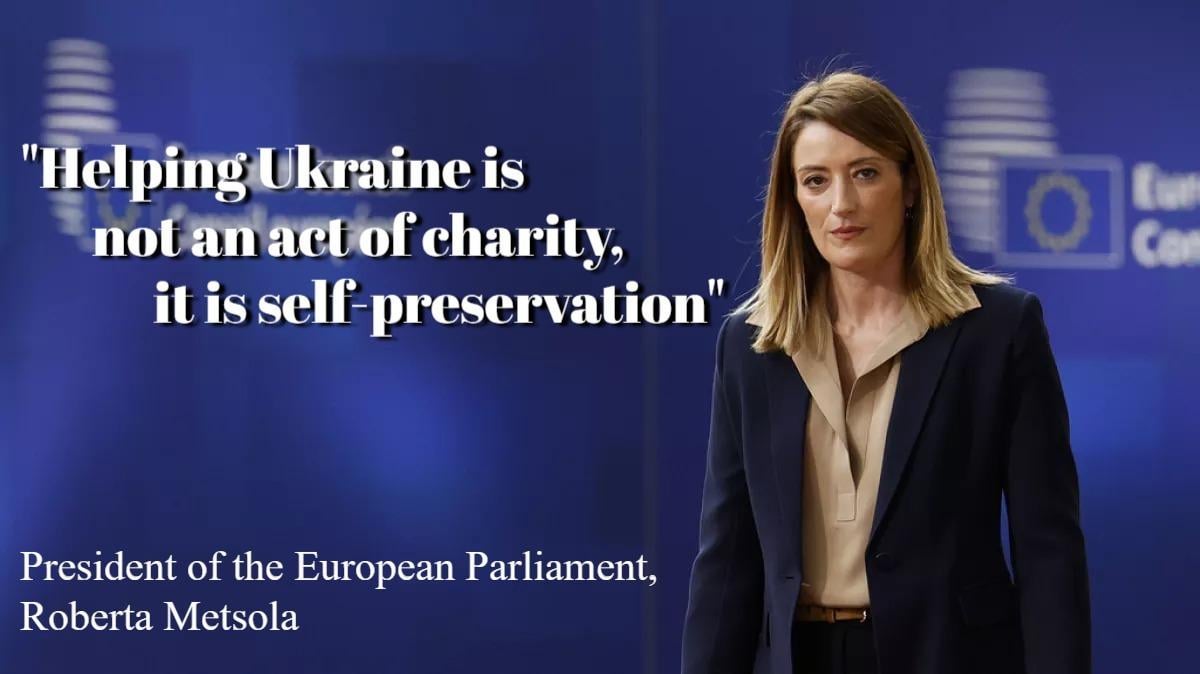 "Helping Ukraine is not an act of charity or altruism, it is also self-preservation. Because if Putin wins, no one will be safe – neither Ukraine, nor Europe, nor even the United States," said Roberta Metsola, President of the European Parliament