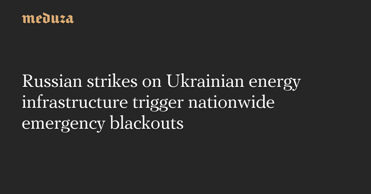 Russian strikes on Ukrainian energy infrastructure trigger nationwide emergency blackouts — Meduza