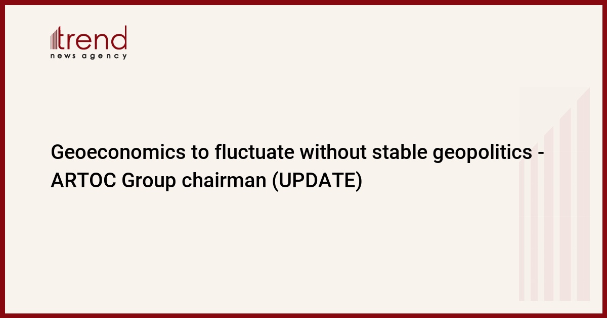 Geoeconomics to fluctuate without stable geopolitics - ARTOC Group chairman (UPDATE)
