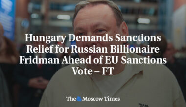 Hungary Demands Sanctions Relief for Russian Billionaire Fridman Ahead of EU Sanctions Vote – FT