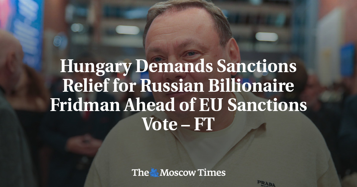 Hungary Demands Sanctions Relief for Russian Billionaire Fridman Ahead of EU Sanctions Vote – FT