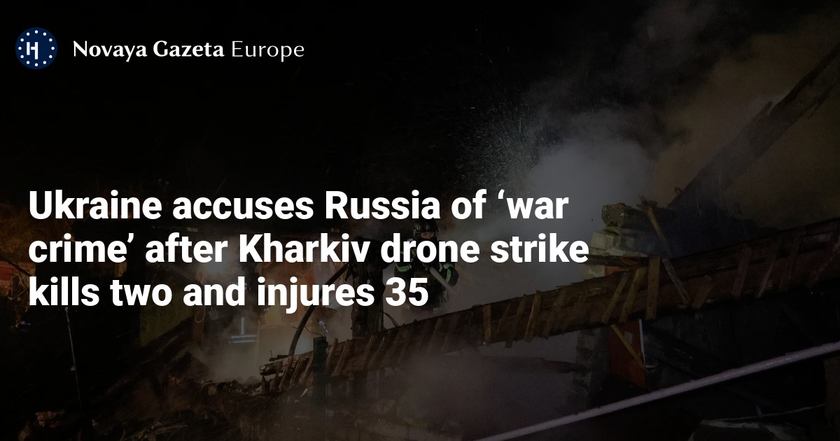 Ukraine accuses Russia of ‘war crime’ after Kharkiv drone strike kills two and injures 35 — Novaya Gazeta Europe