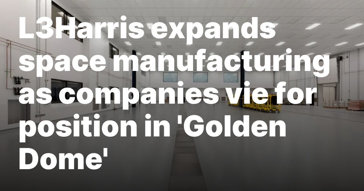 L3Harris expands space manufacturing as companies vie for position in ‘Golden Dome’