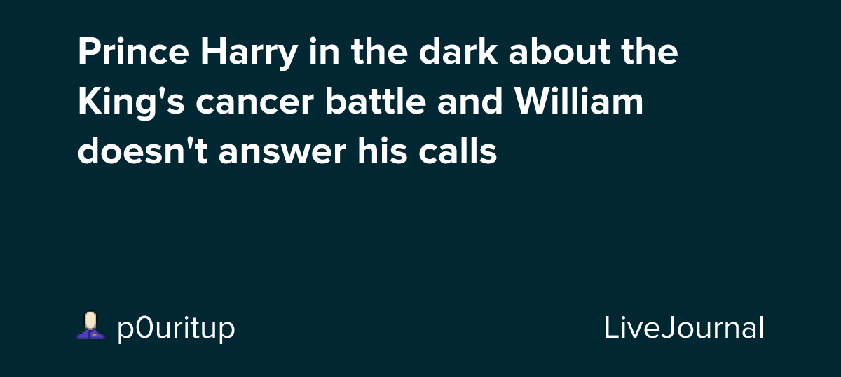 Prince Harry in the dark about the King's cancer battle and William doesn't answer his calls: ohnotheydidnt — LiveJournal