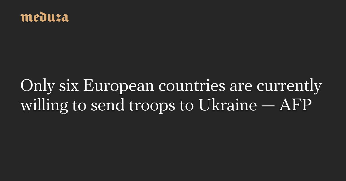 Only six European countries willing to send troops to Ukraine