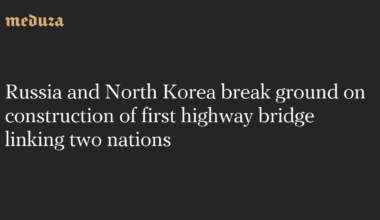 Russia and North Korea break ground on construction of first highway bridge linking two nations — Meduza