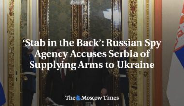 ‘Stab in the Back’: Russian Spy Agency Accuses Serbia of Supplying Arms to Ukraine