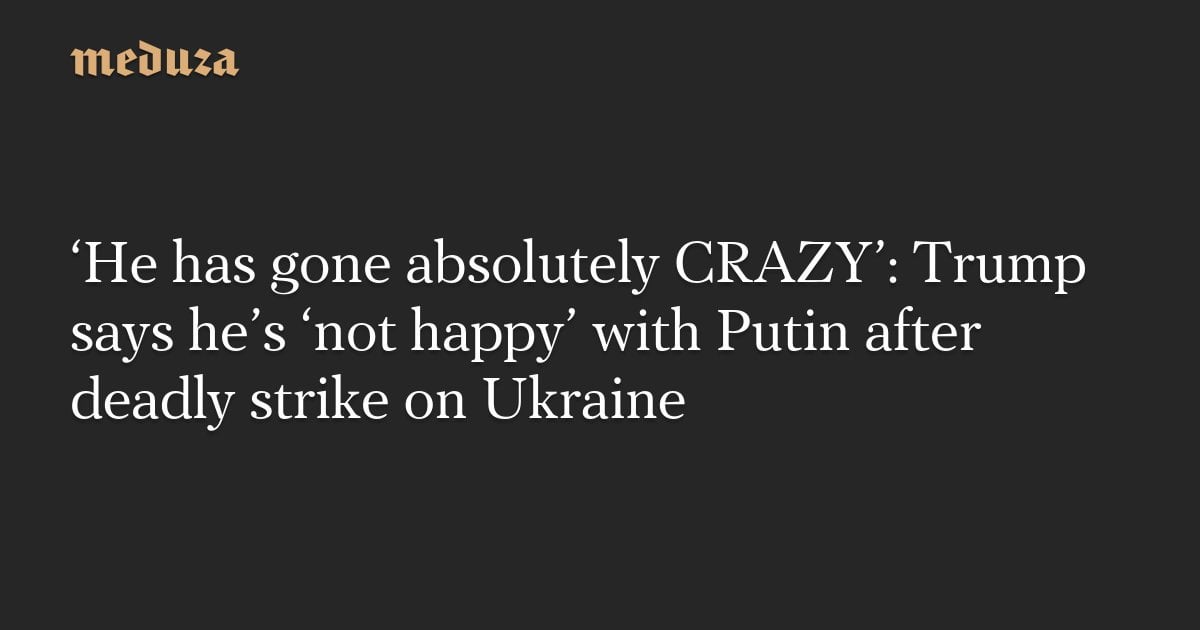 ‘He has gone absolutely CRAZY’: Trump says he’s ‘not happy’ with Putin after deadly strike on Ukraine — Meduza