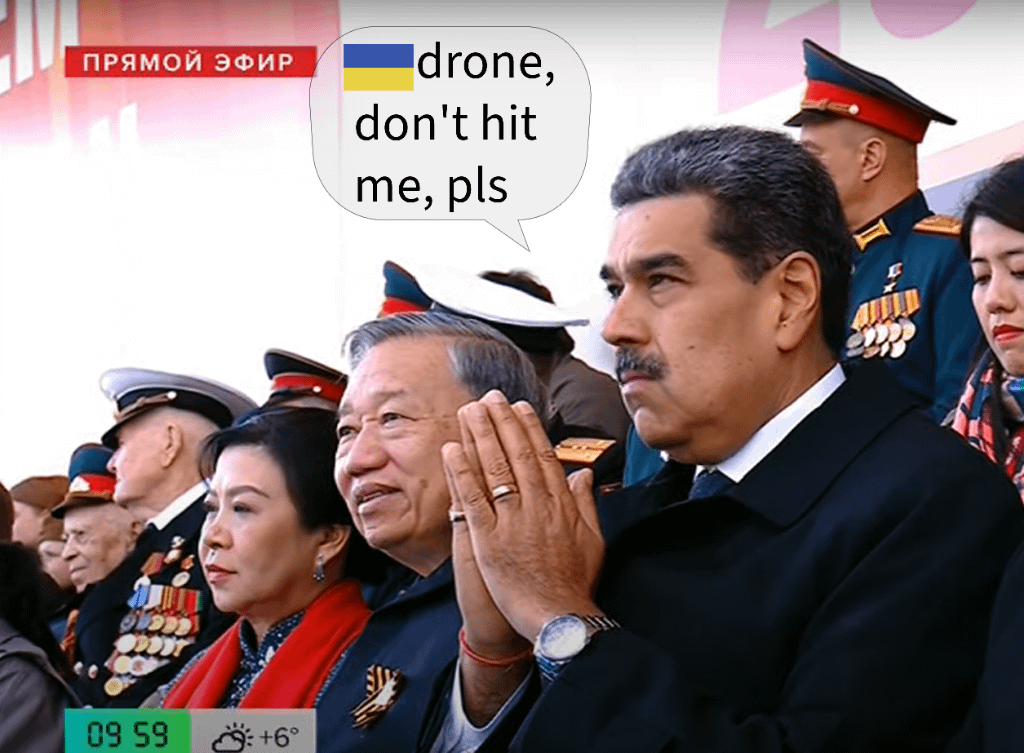 "Let me survive the Ukrainian drone... I still have many people to torture back home,” prays Venezuelan President Nicolas Maduro during a military parade on Red Square.