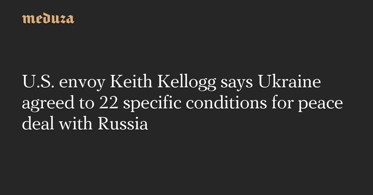 U.S. envoy Keith Kellogg says Ukraine agreed to 22 specific conditions for peace deal with Russia — Meduza