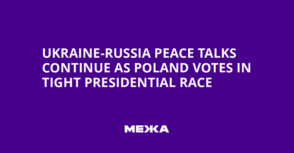 Ukraine-Russia Peace Talks Continue as Poland Votes in Tight Presidential Race