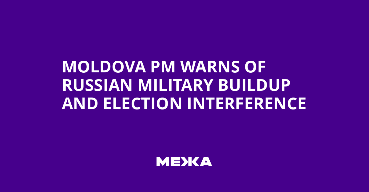 Moldova PM Warns of Russian Military Buildup and Election Interference