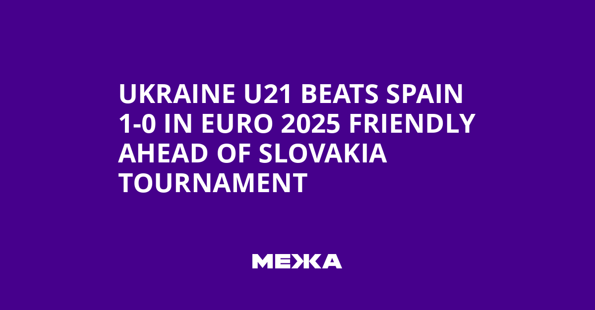Ukraine U21 Beats Spain 1-0 in Euro 2025 Friendly Ahead of Slovakia Tournament