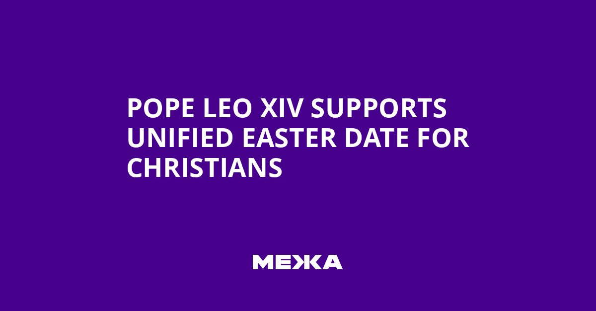 Pope Leo XIV Supports Unified Easter Date for Christians