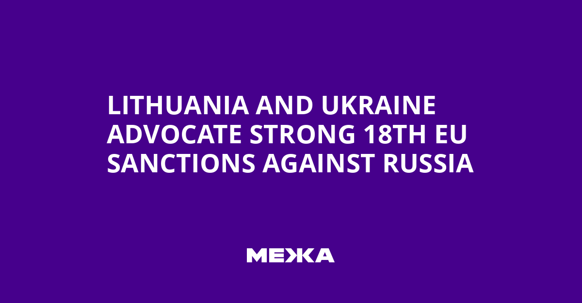 Lithuania and Ukraine Advocate Strong 18th EU Sanctions Against Russia