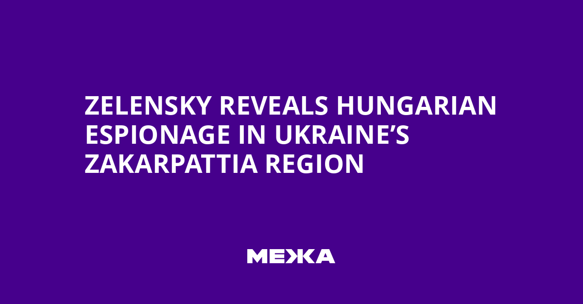 Zelensky Reveals Hungarian Espionage in Ukraine’s Zakarpattia Region