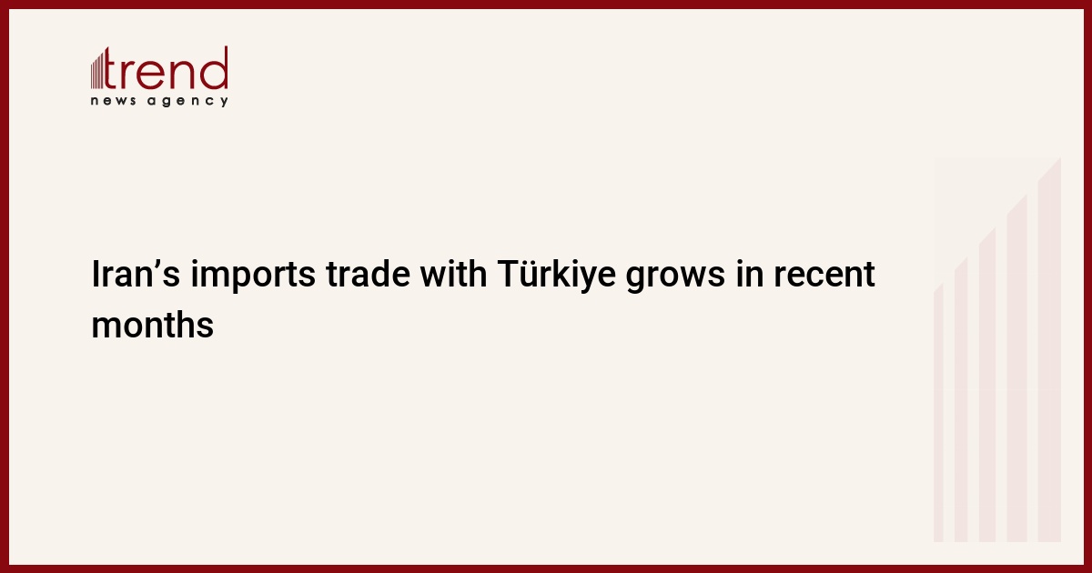 Iran’s imports trade with Türkiye grows in recent months