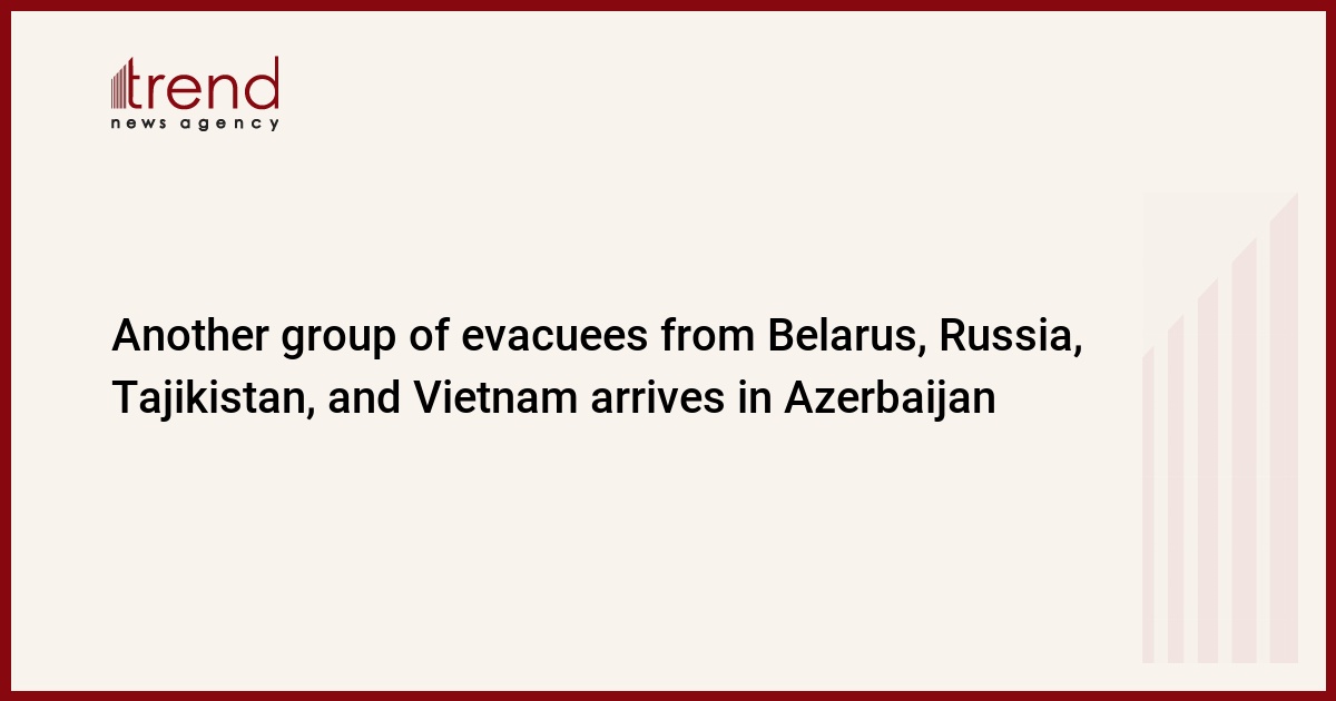 Another group of evacuees from Belarus, Russia, Tajikistan, and Vietnam arrives in Azerbaijan