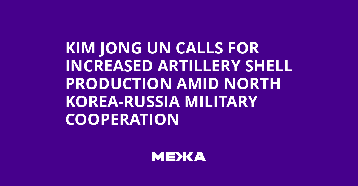 Kim Jong Un Calls for Increased Artillery Shell Production Amid North Korea-Russia Military Cooperation
