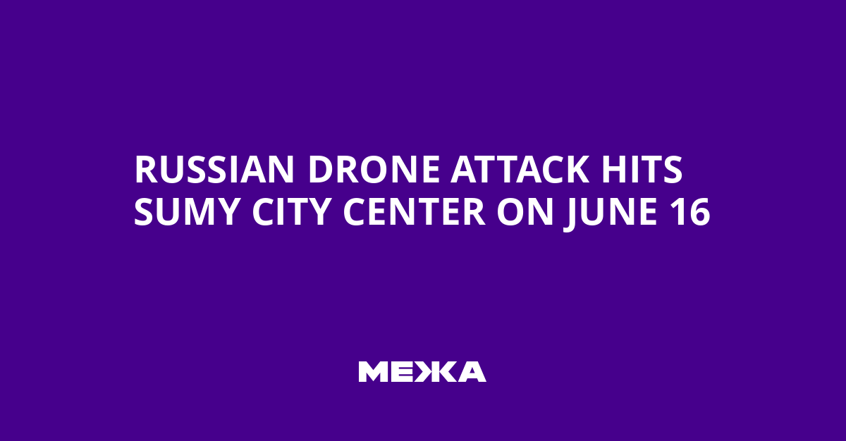 Russian Drone Attack Hits Sumy City Center on June 16