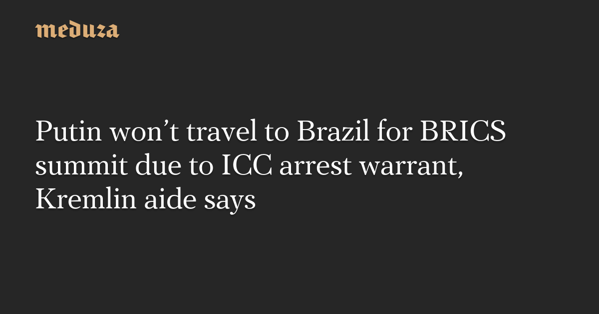 Putin won’t travel to Brazil for BRICS summit due to ICC arrest warrant, Kremlin aide says — Meduza