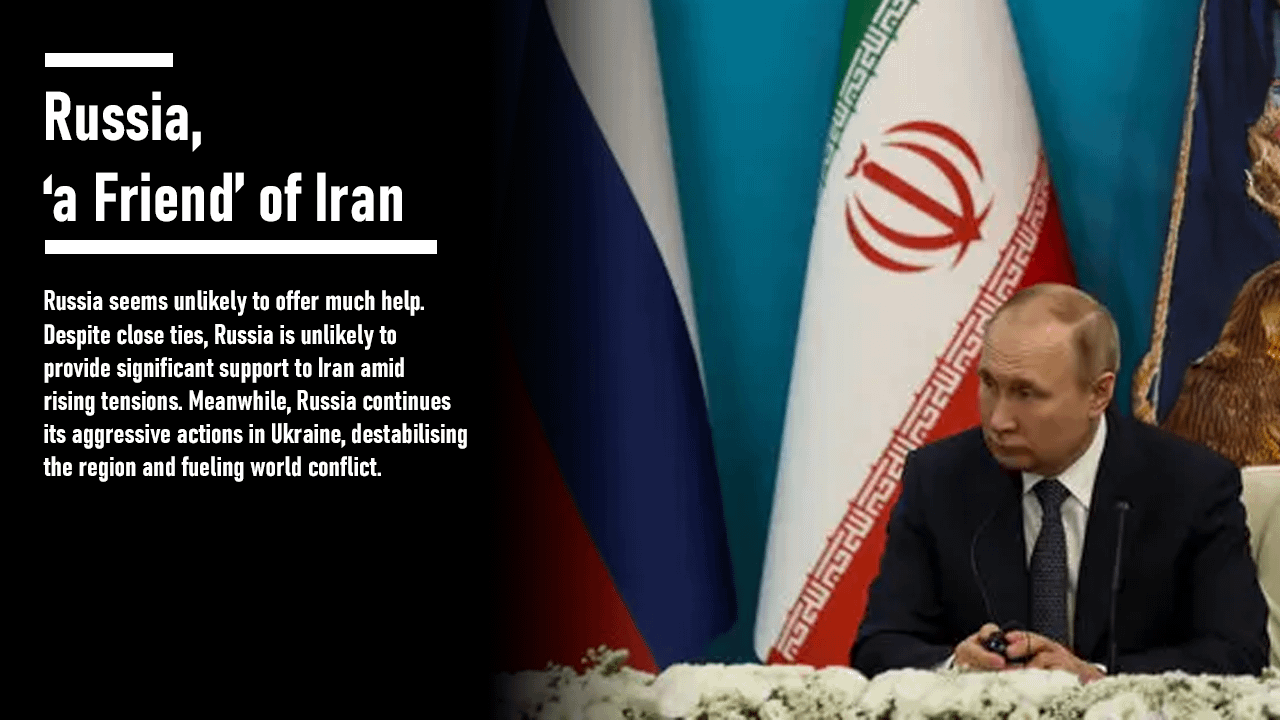 Russia seems unlikely to offer much help. Despite close ties, Russia is unlikely to provide significant support to Iran amid rising tensions. Meanwhile, Russia continues its aggressive actions in Ukraine, destabilising the region and fueling world conflict.