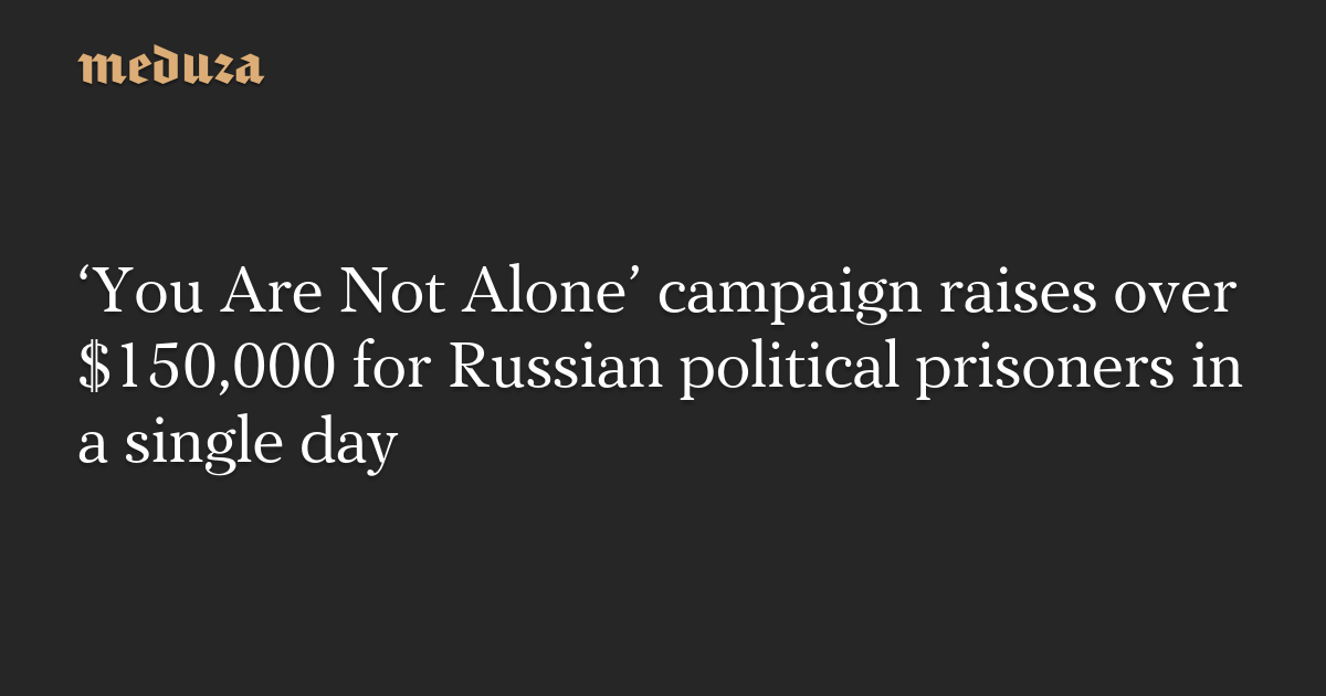 ‘You Are Not Alone’ campaign raises over $150,000 for Russian political prisoners in a single day — Meduza