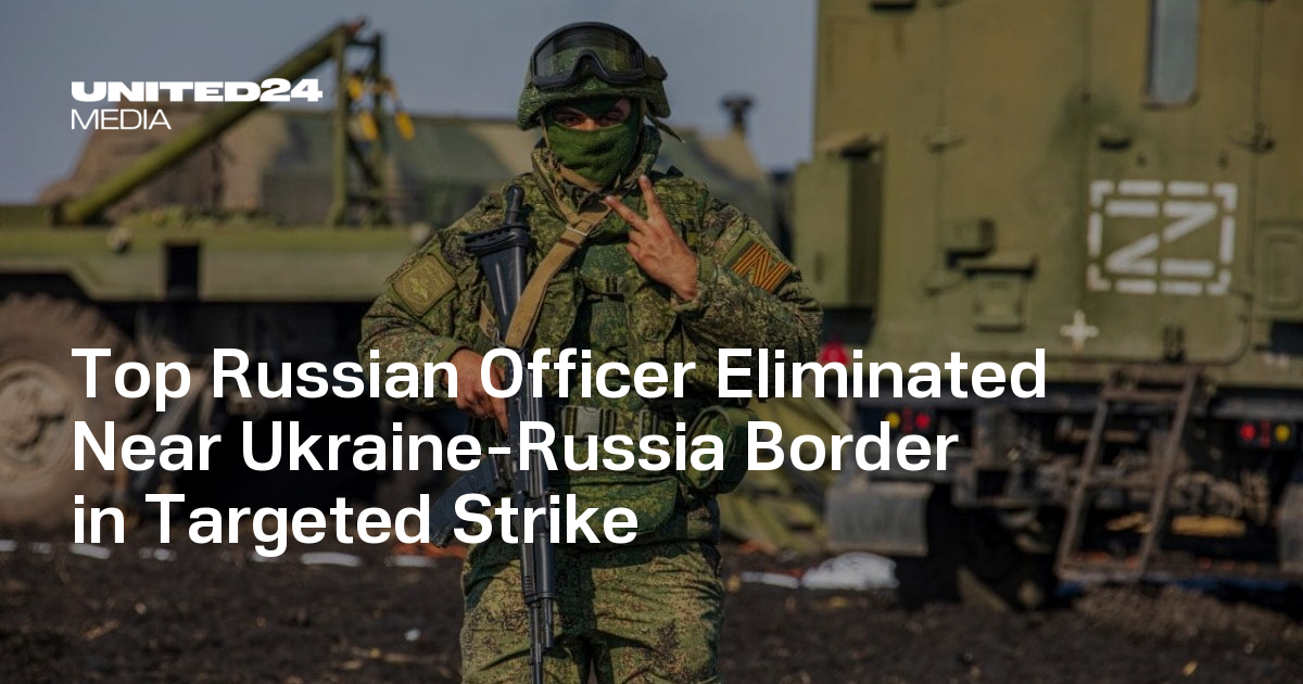 Top Russian Officer Eliminated Near Ukraine-Russia Border in Targeted Strike — UNITED24 Media