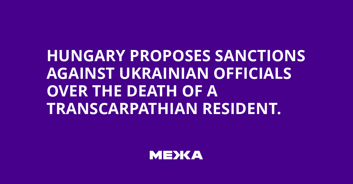 Hungary proposes sanctions against Ukrainian officials over the death of a Transcarpathian resident.