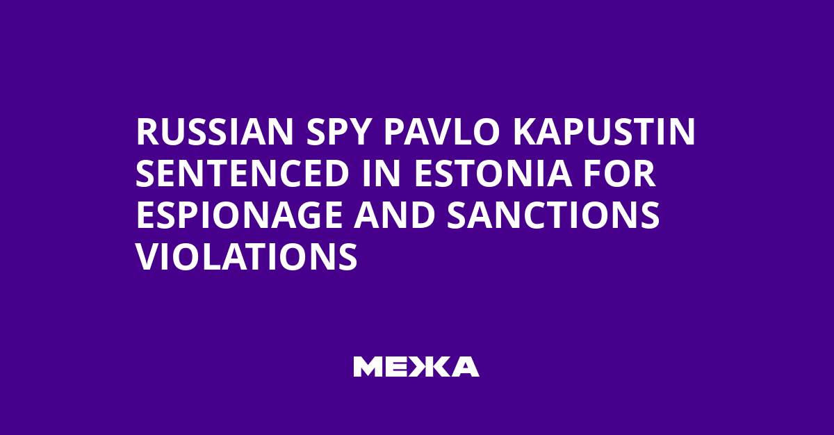 Russian Spy Pavlo Kapustin Sentenced in Estonia for Espionage and Sanctions Violations
