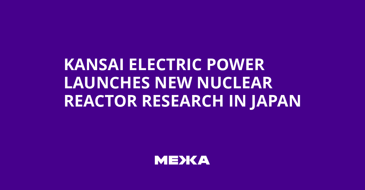 Kansai Electric Power Launches New Nuclear Reactor Research in Japan