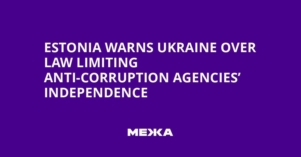 Estonia Warns Ukraine Over Law Limiting Anti-Corruption Agencies