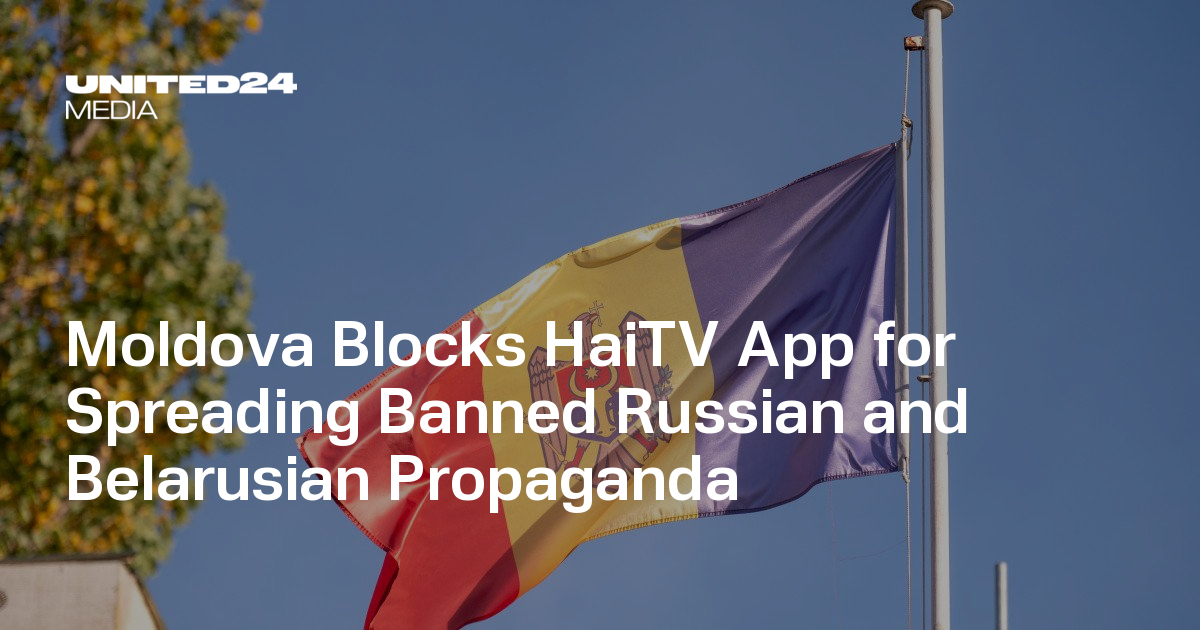 Moldova Blocks HaiTV App for Spreading Banned Russian and Belarusian Propaganda — UNITED24 Media