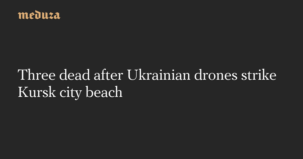 Meduza: Three dead after Ukrainian drones strike Kursk city beach