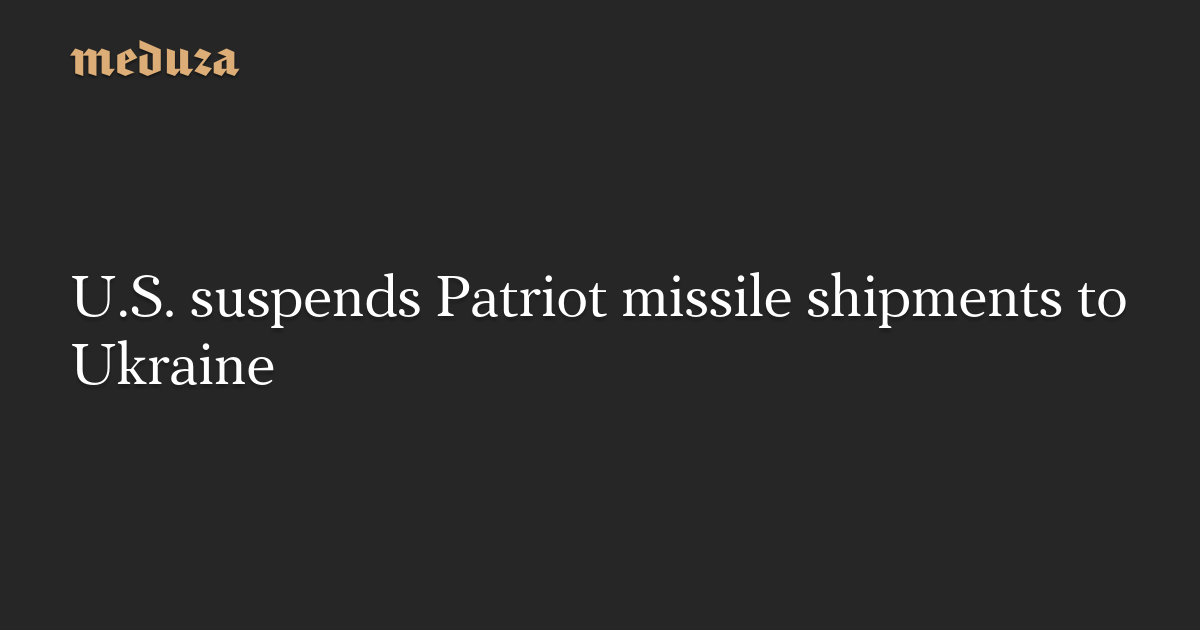 U.S. suspends Patriot missile shipments to Ukraine — Meduza