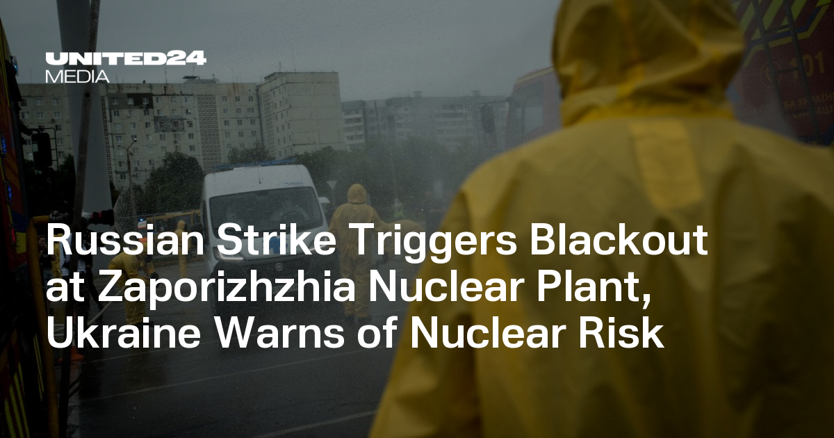 Russian Strike Triggers Blackout at Zaporizhzhia Nuclear Plant, Ukraine Warns of Nuclear Risk — UNITED24 Media