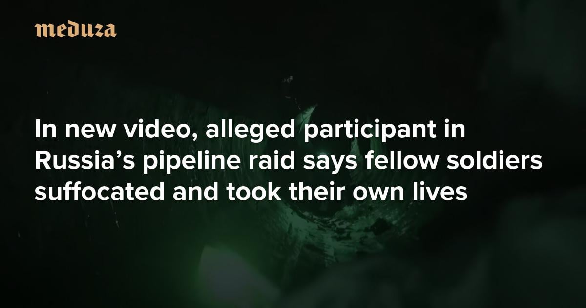‘They lost their minds’ In new video, alleged participant in Russia’s pipeline raid says fellow soldiers suffocated and took their own lives — Meduza