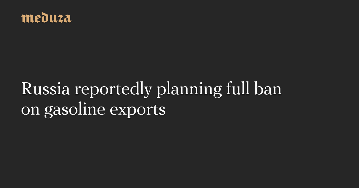 Russia reportedly planning full ban on gasoline exports — Meduza
