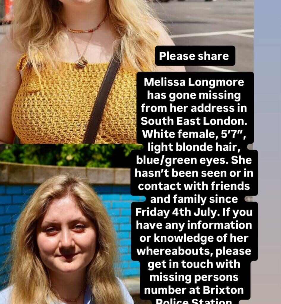 Missing Flatmate since 4th July, Melissa Longmore, White Female, 5'7" light blonde hair, blue/green eyes. If any information please contact Brixton Police station 07770811177