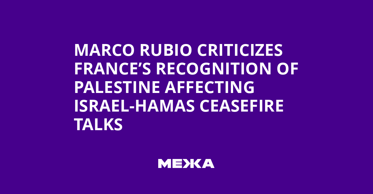 Marco Rubio Criticizes France’s Recognition of Palestine Affecting Israel-Hamas Ceasefire Talks