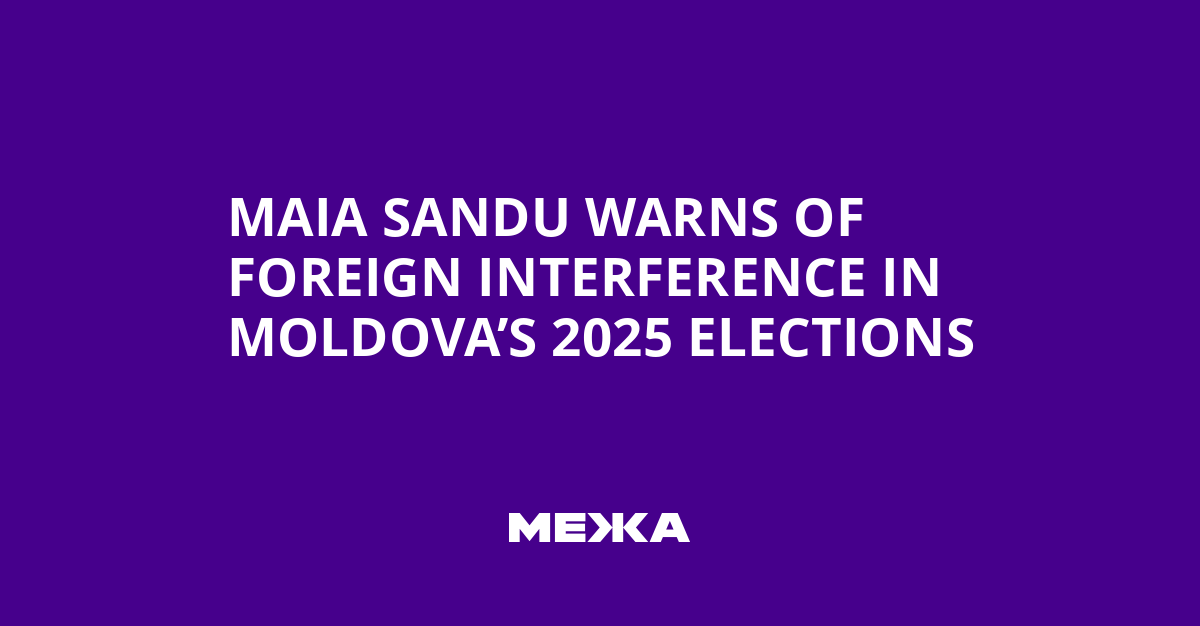 Maia Sandu Warns of Foreign Interference in Moldova’s 2025 Elections