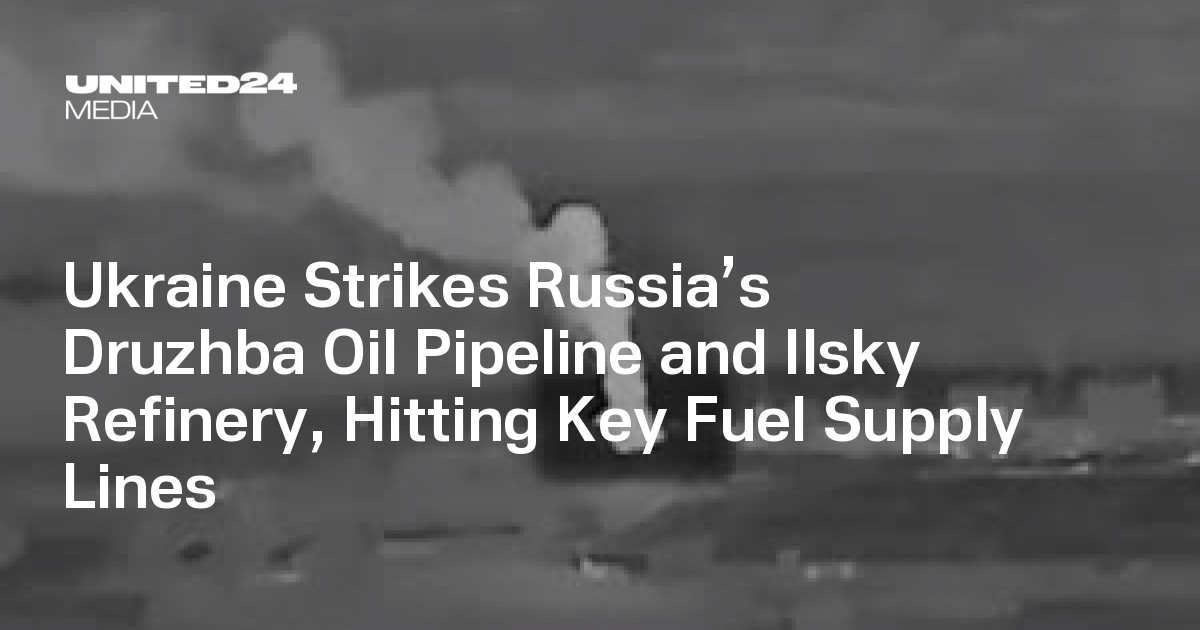 Ukraine Strikes Russia’s Druzhba Oil Pipeline and Ilsky Refinery, Hitting Key Fuel Supply Lines — UNITED24 Media