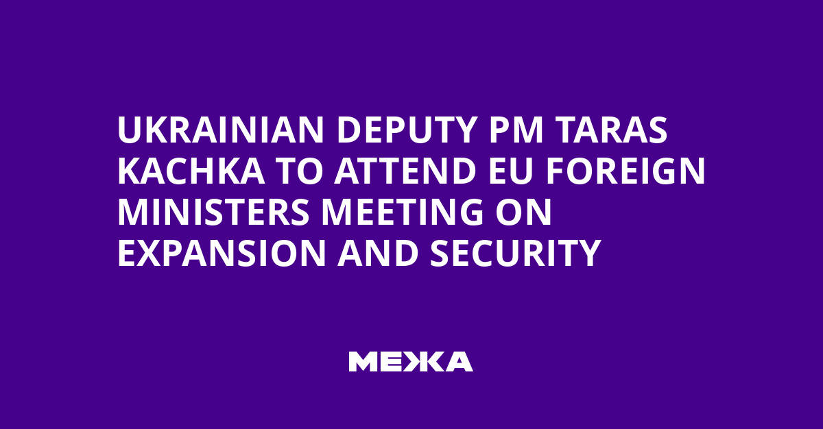 Ukrainian Deputy PM Taras Kachka to Attend EU Foreign Ministers Meeting on Expansion and Security | Ukraine news