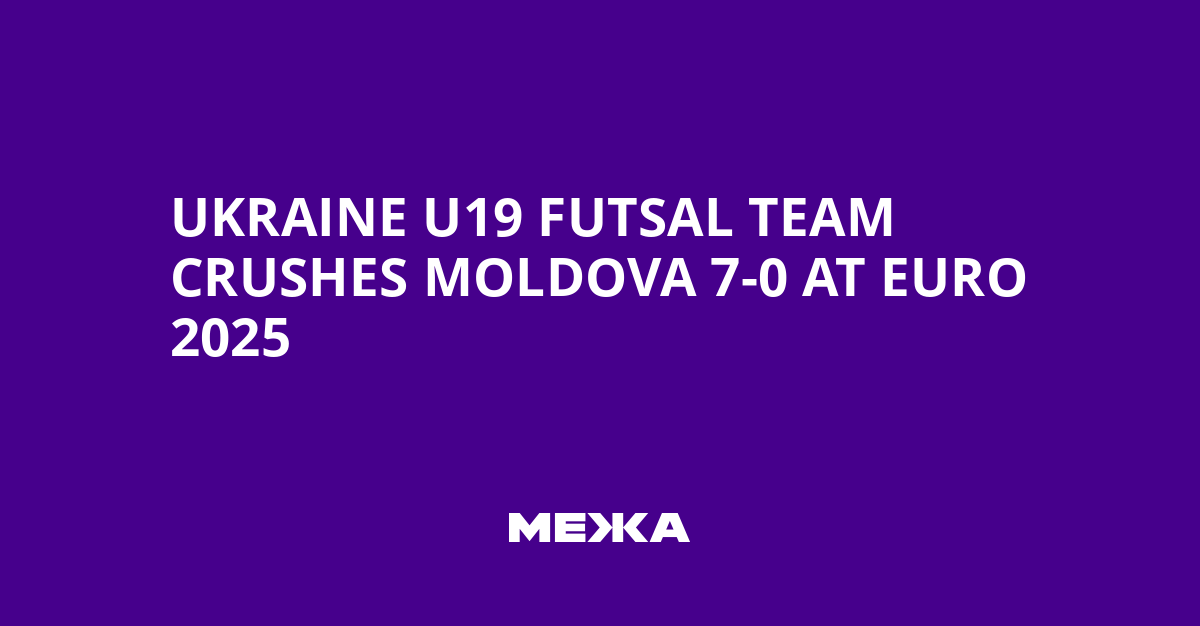 Ukraine U19 Futsal Team Crushes Moldova 7-0 at Euro 2025 | Ukraine news